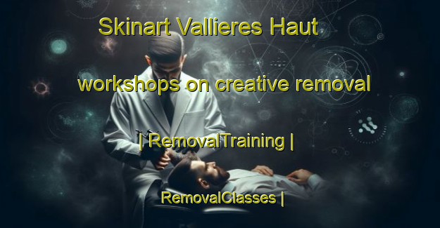 Skinart Vallieres Haut workshops on creative removal | RemovalTraining | RemovalClasses | SkinartTraining-France